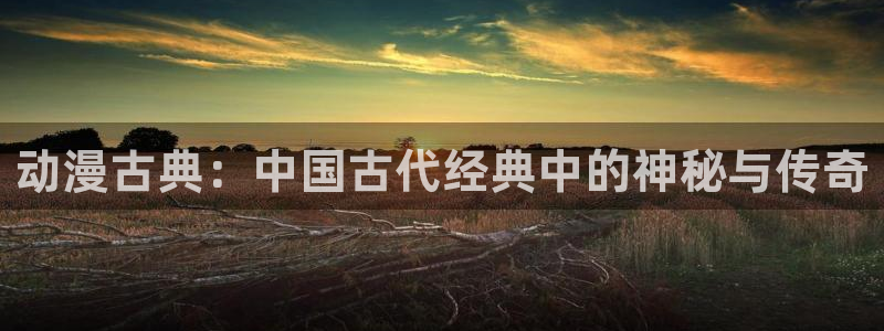 omofun下载官网：动漫古典：中国古代经典中的神秘与传奇