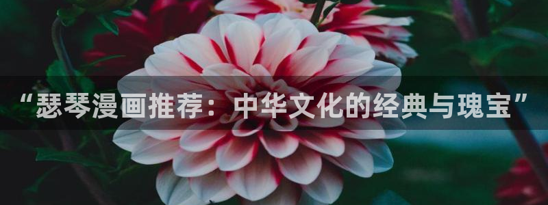 喵趣漫画入口ios版：“瑟琴漫画推荐：中华文化的经典与瑰宝”