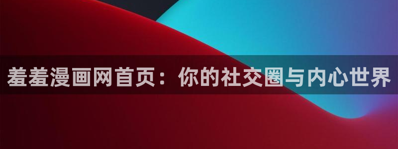omofun 宕卧略：羞羞漫画网首页：你的社交圈与内心世界