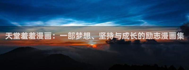 喵趣漫画链接：天堂羞羞漫画：一部梦想、坚持与成长的励志漫画集