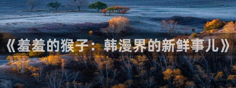 omofun安卓：《羞羞的猴子：韩漫界的新鲜事儿》