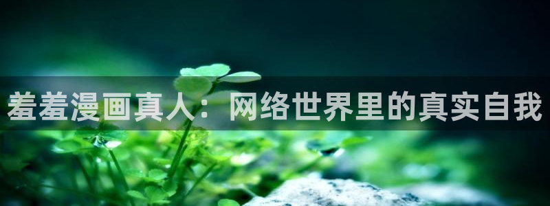omofun.top：羞羞漫画真人：网络世界里的真实自我