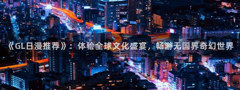 omofun动漫网站入口：《GL日漫推荐》：体验全球文化盛宴，畅游无国界奇幻世界