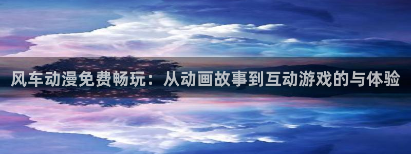 omofun官方网站下载：风车动漫免费畅玩：从动画故事到互动游戏的与体验
